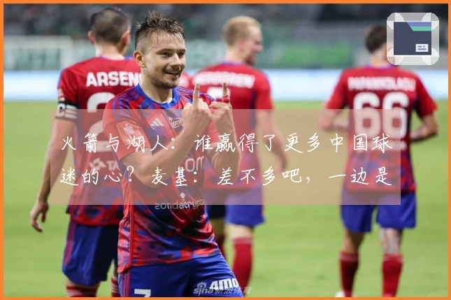 火箭与湖人：谁赢得了更多中国球迷的心？麦基：差不多吧，一边是姚明一边是科比