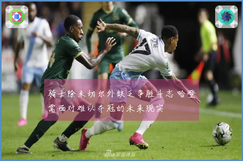 骑士除米切尔外缺乏争胜斗志 哈登需面对难以夺冠的未来现实