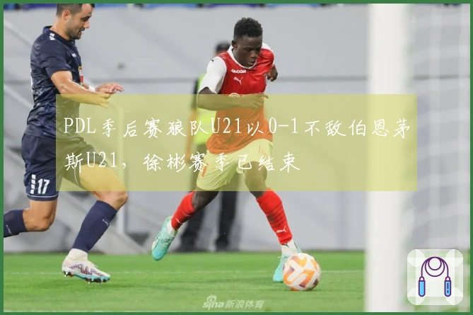 PDL季后赛狼队U21以0-1不敌伯恩茅斯U21，徐彬赛季已结束