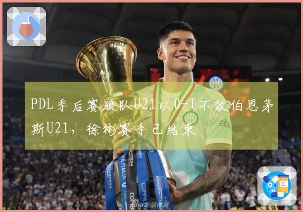 PDL季后赛狼队U21以0-1不敌伯恩茅斯U21，徐彬赛季已结束